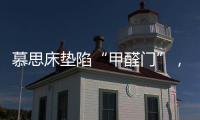 慕思床垫陷“甲醛门”，被投诉超标	，官方称零甲醛拒出报告