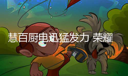 厨电有意向加入慧百大家庭
