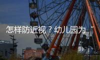 怎样防近视？幼儿园为“第一道关口”