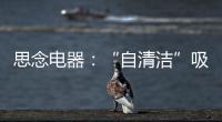 思念电器	：“自清洁”吸油烟机
，升级为厨房的“标配”