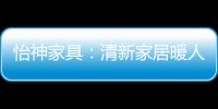 怡神家具：清新家居暖人心、个性设计牵情意
