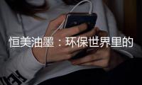 恒美油墨
：环保世界里的流光溢彩