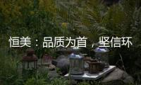 恒美：品质为首，坚信环保才算完美