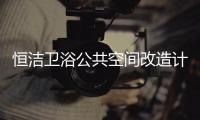恒洁卫浴公共空间改造计划开启	，助力打造城市品质生活