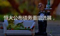 恒大公布债务重组进展，超20%债权人签订支持协议