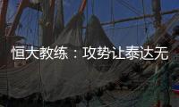 恒大教练：攻势让泰达无法反击 对这场比赛非常满意