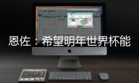 恩佐：希望明年世界杯能改一下开赛时间，这种高温踢球太危险了