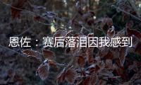 恩佐：赛后落泪因我感到激动 马雷斯卡的战术在比赛中都实现了