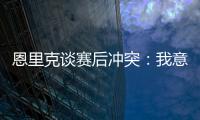 恩里克谈赛后冲突：我意图很明确，就是要把球员们分开