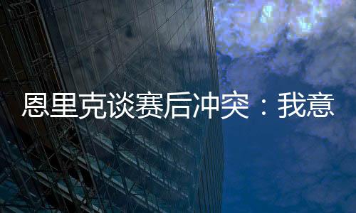 ”恩里我跑过去将球员们分开