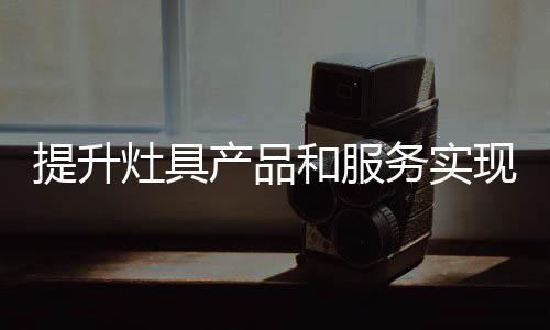 提升灶具企业必须一贯坚持