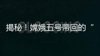 揭秘！嫦娥五号带回的“月球土特产”到底长啥样？