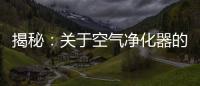 揭秘：关于空气净化器的哪些事儿