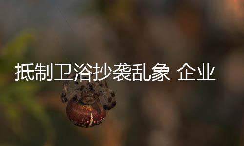 抵制仿制品终归是卫浴仿制品