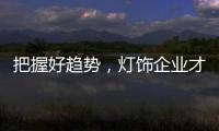把握好趋势，灯饰企业才有全新的路可走