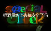 把酒量练上去就安全了吗？