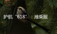 护航“618”：潍柴服务全力守护快递物流