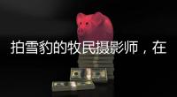 拍雪豹的牧民摄影师，在镜头里重新认识家乡