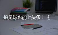 拍足球也能上头条�！《“珠”梦绿茵》面向珠海市民征集足球相关作品