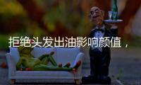拒绝头发出油影响颜值，精致发丝从洗护产品开始