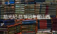 拾光纪·总书记考察山西，铭记光荣历史展望美好未来