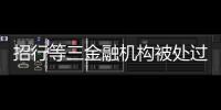 招行等三金融机构被处过亿罚单，人行剑指反洗钱违规
