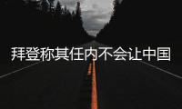 拜登称其任内不会让中国超越美国，但也不寻求与中国对抗 中方回应