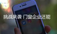 挑战来袭 门窗企业还能淡定吗	？