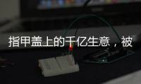指甲盖上的千亿生意，被这个小县城大妈们狠狠抓住