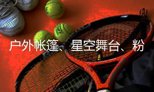 亮相营地游玩项目丰富多彩