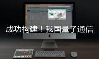 成功构建	！我国量子通信领域获重要突破