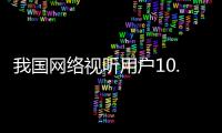 我国网络视听用户10.91亿人
，短视频应用人均单日使用时长156分钟
