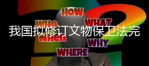 修订推动文物合理利用