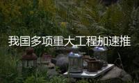 我国多项重大工程加速推进，助力高质量发展