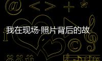 我在现场·照片背后的故事｜短短15秒
�，我们准备了20多个小时