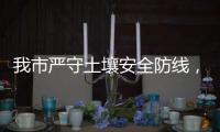 我市严守土壤安全防线，为高质量发展筑牢生态安全屏障