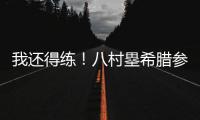 我还得练！八村塁希腊参加乔丹品牌活动 仍不忘训练