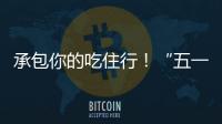 承包你的吃住行！“五一”假期消费攻略收好