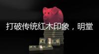 打破传统红木印象，明堂将重新引领中式时尚