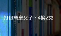 打包詹皇父子？4换2交易方案诞生	！穆雷联手卢卡？约老师有福了？