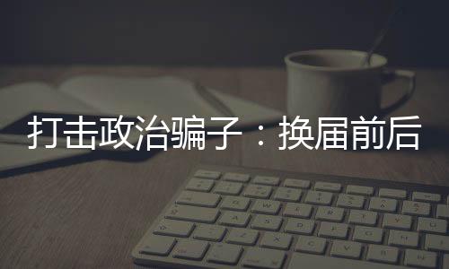 “打击政治骗子”再次被提及