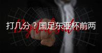 打几分？国足东亚杯前两场0