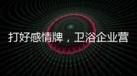 打好感情牌
，卫浴企业营销并非难事