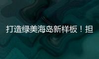 打造绿美海岛新样板	！担杆镇创新“党建+生态”模式