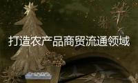 打造农产品商贸流通领域“广东典范”
，珠西农产品物流交易中心项目取得新进展