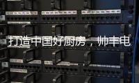 打造中国好厨房
，帅丰电器让中式烹饪回归美好生活初心