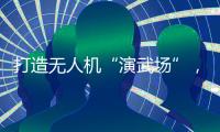 打造无人机“演武场”	
，珠海金湾低空经济场景再上新