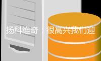 扬科维奇
：很高兴我们迎回了林翔，我十分期待他明天的表现
