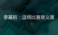 李基珩	�：这场比赛意义重大
，若能拿下将达到我们预想的开端