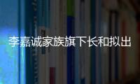 李嘉诚家族旗下长和拟出售海外港口资产	
：包括巴拿马港口股权